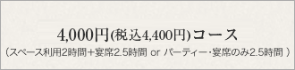 4,000円コース（税込4,400円）：スペース利用2時間＋宴席2.5時間 or パーティー・宴席のみ2.5時間