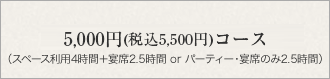 5,000円コース（税込5,500円）：スペース利用2時間＋宴席2.5時間 or パーティー・宴席のみ2.5時間