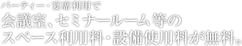 パーティー・宴席利用で、会議室、セミナールーム等のスペース利用料・設備使用料が無料。